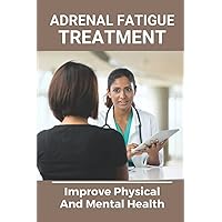 Adrenal Fatigue Treatment: Improve Physical And Mental Health: Get Rid Of Adrenal Fatigue
