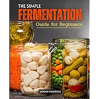 The Simple Fermentation Guide for Beginners: Mastering the Age-Old Art of Fermenting | From Basics to Benefits