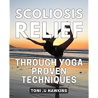 Scoliosis Relief through Yoga: Proven Techniques: Unlocking Scoliosis Relief: Discover Effective Yoga Techniques for Alleviating Pain and Improving Posture