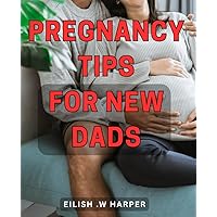 Pregnancy Tips For New Dads: Essential Guide for Expectant Fathers: Expert Advice and Practical Tips for Navigating Pregnancy and Parenting. Ideal gift for soon-to-be dads.
