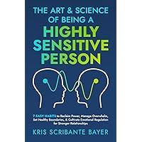 The Art and Science of Being a Highly Sensitive Person: 7 Easy Habits to Reclaim Power, Manage Overwhelm, Set Healthy Boundaries, & Cultivate Emotional Regulation for Stronger Relationships