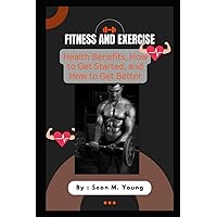 Fitness and Exercise: Health Benefits, How to Get Started, and How to Get Better Fitness and Exercise: Health Benefits, How to Get Started, and How to Get Better Paperback Kindle Edition