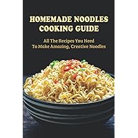 Homemade Noodles Cooking Guide: All The Recipes You Need To Make Amazing, Creative Noodles