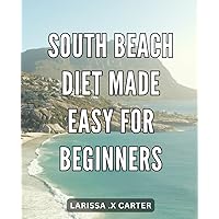 South Beach Diet Made Easy for Beginners: Effortlessly Achieve Weight Loss Goals with the Beginner-friendly Guide to South Beach Diet