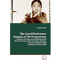 The Cost-Effectiveness Analysis of HIV Programmes: A Study on HIV Programmes targeting People Who Inject Drugs in West Sumatera, Indonesia, using Asian Epidemic Model and Resource Needs Model The Cost-Effectiveness Analysis of HIV Programmes: A Study on HIV Programmes targeting People Who Inject Drugs in West Sumatera, Indonesia, using Asian Epidemic Model and Resource Needs Model Paperback