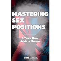 Mastering Sex Positions: A Young Adult Male's Guide to Pleasure Mastering Sex Positions: A Young Adult Male's Guide to Pleasure Kindle Paperback