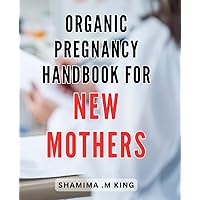 Organic Pregnancy Handbook for New Mothers: The Ultimate Guide to a Natural and Holistic Pregnancy Journey for First-Time Moms