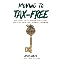 Moving to Tax-Free: Strategies for Creating Tax-Free Retirement Income, and Tax-Free Lifetime Legacy Income for Your Children Moving to Tax-Free: Strategies for Creating Tax-Free Retirement Income, and Tax-Free Lifetime Legacy Income for Your Children Paperback Kindle Audible Audiobook Hardcover