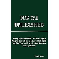 IOS 17.1 UNLEASHED : A Deep Dive into iOS 17.1 – Unleashing the Power of Your iPhone and iPad with In-Depth Insights, Tips, and Strategies for a Seamless User Experience