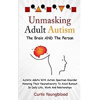 Unmasking Adult Autism The Brain AND The Person: Autistic Adults With Autism Spectrum Disorder Honoring Their Neurodiversity To Avoid Burnout in Life, Work and Relationships Unmasking Adult Autism The Brain AND The Person: Autistic Adults With Autism Spectrum Disorder Honoring Their Neurodiversity To Avoid Burnout in Life, Work and Relationships Paperback Kindle