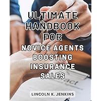 Ultimate Handbook for Novice Agents Boosting Insurance Sales: Master the Art of Insurance Sales: Proven Strategies to Build a Lucrative Career and Avoid Costly Beginner Blunders