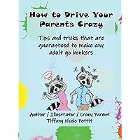 How to Drive Your Parents Crazy: Tips and tricks that are guaranteed to make any adult go bonkers