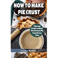 How to Make Pie Crust: Tips And Tricks To Make The Perfect Pie Crust Every Time How to Make Pie Crust: Tips And Tricks To Make The Perfect Pie Crust Every Time Kindle Paperback