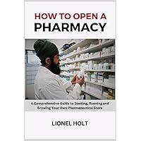 How to Open a Pharmacy: A Comprehensive Guide to Starting, Running and Growing Your Own Pharmaceutical Store How to Open a Pharmacy: A Comprehensive Guide to Starting, Running and Growing Your Own Pharmaceutical Store Paperback Kindle