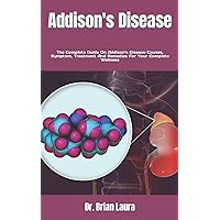Addison's Disease: The Complete Guide On Addison's Disease Causes, Symptom, Treatment And Remedies For Your Complete Wellness Addison's Disease: The Complete Guide On Addison's Disease Causes, Symptom, Treatment And Remedies For Your Complete Wellness Paperback Kindle
