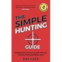 The Simple Hunting Guide: Beginners Quick Start Into The Sport With Ease - Tracking, Scouting, And Survival Skills