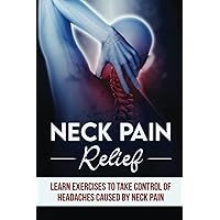 Neck Pain Relief: Learn Exercises To Take Control Of Headaches Caused By Neck Pain