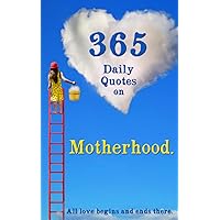 365 Daily Quotes on Motherhood. All Love Begins and Ends There.