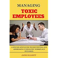 Managing Toxic Employees: A Step-by-Step Guide to Identifying and Addressing Unhealthy Workplace Dynamics Managing Toxic Employees: A Step-by-Step Guide to Identifying and Addressing Unhealthy Workplace Dynamics Paperback Kindle