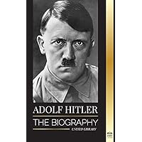 Adolf Hitler: The biography - Life and Death, Nazi Germany, and the Rise and Fall of the Third Reich (History) Adolf Hitler: The biography - Life and Death, Nazi Germany, and the Rise and Fall of the Third Reich (History) Paperback