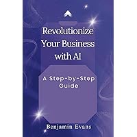 Revolutionize Your Business with AI: A Step-by-Step Guide (Tech Insights) Revolutionize Your Business with AI: A Step-by-Step Guide (Tech Insights) Kindle Paperback