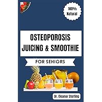 OSTEOPOROSIS JUICING & SMOOTHIE RECIPES BOOK FOR SENIORS: 50 Vital, Quick, and Simple Homemade Nutrient-Rich Blends for Healthy Bones and General Well-Being (Foods for Strong & Healthy Bones 2)