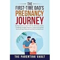 The First-Time Dad’s Pregnancy Journey: Go from novice to expert with the advice you need to confidently navigate pregnancy, support your partner, bond with your baby, and transition into fatherhood