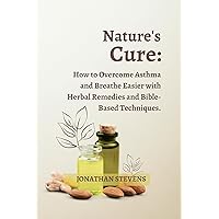 Nature's Cure: How to Overcome Asthma and Breathe Easier with Herbal Remedies and Bible-Based Techniques Nature's Cure: How to Overcome Asthma and Breathe Easier with Herbal Remedies and Bible-Based Techniques Kindle Paperback
