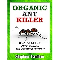 Organic Ant Killer: How To Get Rid of Ants Without Pesticides, Toxic Chemicals or Insecticides (Organic Pest Control) Organic Ant Killer: How To Get Rid of Ants Without Pesticides, Toxic Chemicals or Insecticides (Organic Pest Control) Kindle