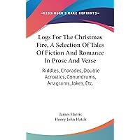 Logs For The Christmas Fire, A Selection Of Tales Of Fiction And Romance In Prose And Verse: Riddles, Charades, Double Acrostics, Conundrums, Anagrams, Jokes, Etc. Logs For The Christmas Fire, A Selection Of Tales Of Fiction And Romance In Prose And Verse: Riddles, Charades, Double Acrostics, Conundrums, Anagrams, Jokes, Etc. Hardcover Paperback