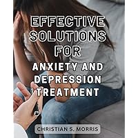 Effective Solutions for Anxiety and Depression Treatment: Proven Strategies to Conquer Anxiety and Depression for Lasting Relief and Enhanced Well-Being