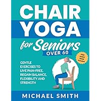 Chair Yoga for Seniors Over 60: Gentle Exercises to Live Pain-Free, Regain Balance, Flexibility, and Strength (Senior Fitness Books)