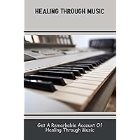 Healing Through Music: Get A Remarkable Account Of Healing Through Music
