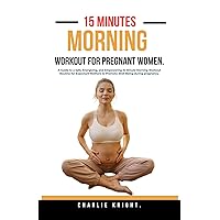 15 Minutes Morning Workout for Pregnant women.: A Guide to a Safe, Energizing, and Empowering 15-Minute Morning Workout Routine for Expectant Mothers to Promote Well-Being during pregnancy. 15 Minutes Morning Workout for Pregnant women.: A Guide to a Safe, Energizing, and Empowering 15-Minute Morning Workout Routine for Expectant Mothers to Promote Well-Being during pregnancy. Kindle Paperback