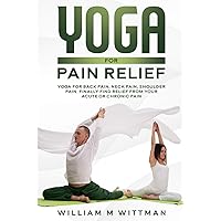 Yoga for Pain Relief: Yoga Back Pain, Neck Pain, Shoulder Pain, Finally Find Relief From Your Acute or Chronic Pain Yoga for Pain Relief: Yoga Back Pain, Neck Pain, Shoulder Pain, Finally Find Relief From Your Acute or Chronic Pain Paperback Kindle