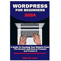 WORDPRESS FOR BEGINNERS 2024: A Guide To Creating Your Website From The Scratch And How To Promote And Protect It WORDPRESS FOR BEGINNERS 2024: A Guide To Creating Your Website From The Scratch And How To Promote And Protect It Paperback Kindle Hardcover