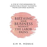 Birthing Your Business Without The Labor Pains: A Step-By-Step Workbook To Launching A Wildey Successful Womb-Centered Business Birthing Your Business Without The Labor Pains: A Step-By-Step Workbook To Launching A Wildey Successful Womb-Centered Business Paperback Kindle