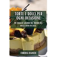 Torte e Dolci per Ogni Occasione: Un Viaggio Goloso nel Mondo dei Dolci Fatti in Casa (Italian Edition)
