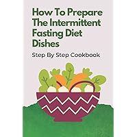 How To Prepare The Intermittent Fasting Diet Dishes: Step By Step Cookbook: Intermittent Fasting For Weight Loss