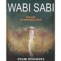 Wabi Sabi The Art of Imperfection: Discover the traditional Japanese Aesthetics and Learn How to Enjoy the Beauty of Imperfection and Live a Wabi-Sabi Lifestyle