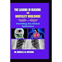 THE LEADING 10 REASONS FOR MORTALITY WORLDWIDE: Unveiling the Global Epidemics (Living Well and Mindful Series) THE LEADING 10 REASONS FOR MORTALITY WORLDWIDE: Unveiling the Global Epidemics (Living Well and Mindful Series) Kindle Hardcover Paperback