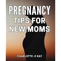 Pregnancy Tips For New Moms: The Essential Guide to Nurturing a Healthy Pregnancy and Embracing Motherhood's Joyful Journey