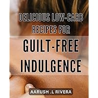 Delicious Low-Carb Recipes for Guilt-Free Indulgence.: Discover Mouthwatering Low-Carb Dishes for Satisfying Cravings without Regret.