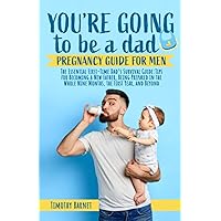 You’re Going To Be A Dad: Pregnancy Guide for Man: The Essential First-Time Dad’s Survival Guide: Tips for Becoming a New Father, Being Prepared in the Whole Nine Months, the First Year, and Beyond