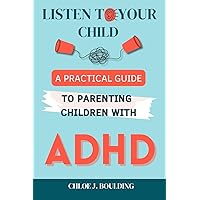 Listen to Your Explosive Child: A Practical Guide to Understanding ADHD, Simplifying Family Life with Effective Parenting Strategies & Unlocking Your Child's Potential
