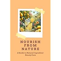 Nourish from Nature: A Guide to Natural Ingredient Beauty Care Nourish from Nature: A Guide to Natural Ingredient Beauty Care Kindle Paperback