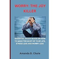 WORRY: THE JOY KILLER: ESSENTIAL STUDY GUIDE ON HOW TO MAKE THE MOST OF YOUR LIFE, STRESS LESS AND WORRY LESS WORRY: THE JOY KILLER: ESSENTIAL STUDY GUIDE ON HOW TO MAKE THE MOST OF YOUR LIFE, STRESS LESS AND WORRY LESS Paperback Kindle
