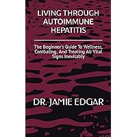 LIVING THROUGH AUTOIMMUNE HEPATITIS: The Beginner's Guide To Wellness, Combating, And Treating All Vital Signs Inevitably