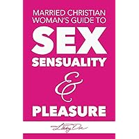Married Christian Woman's Guide to Sex, Sensuality, & Pleasure
