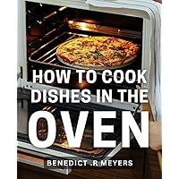 How To Cook Dishes In The Oven: The Essential Guide to Delectable Oven Cooked Meals for Home Cooks and Foodies alike How To Cook Dishes In The Oven: The Essential Guide to Delectable Oven Cooked Meals for Home Cooks and Foodies alike Paperback